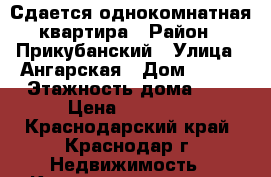 Сдается однокомнатная квартира › Район ­ Прикубанский › Улица ­ Ангарская › Дом ­ 2/6 › Этажность дома ­ 9 › Цена ­ 13 000 - Краснодарский край, Краснодар г. Недвижимость » Квартиры аренда   . Краснодарский край,Краснодар г.